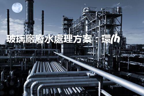 玻璃廠廢水處理方案：環(huán)保新突破？